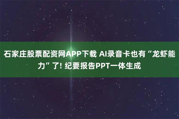 石家庄股票配资网APP下载 AI录音卡也有“龙虾能力”了! 纪要报告PPT一体生成