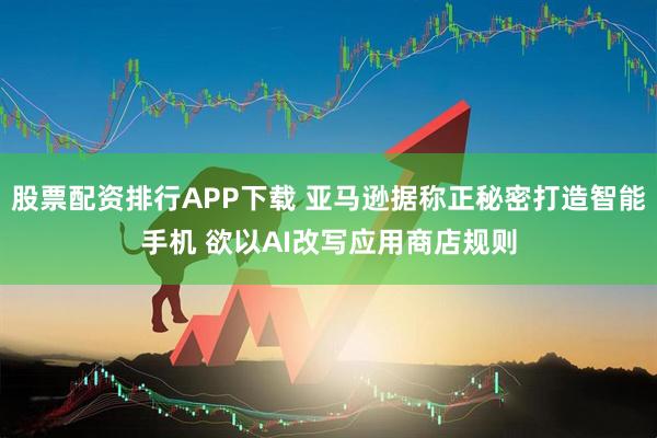 股票配资排行APP下载 亚马逊据称正秘密打造智能手机 欲以AI改写应用商店规则