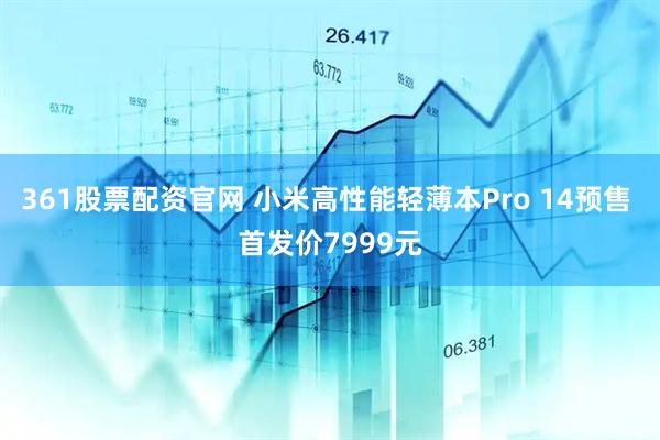 361股票配资官网 小米高性能轻薄本Pro 14预售 首发价7999元