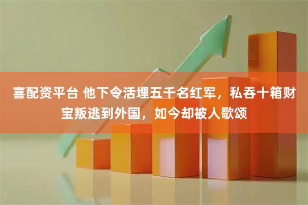 喜配资平台 他下令活埋五千名红军，私吞十箱财宝叛逃到外国，如今却被人歌颂