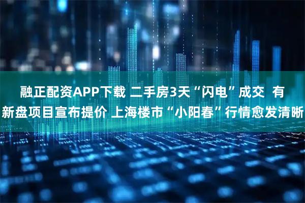 融正配资APP下载 二手房3天“闪电”成交  有新盘项目宣布提价 上海楼市“小阳春”行情愈发清晰