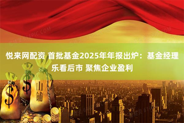 悦来网配资 首批基金2025年年报出炉：基金经理乐看后市 聚焦企业盈利