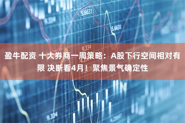 盈牛配资 十大券商一周策略：A股下行空间相对有限 决断看4月！聚焦景气确定性