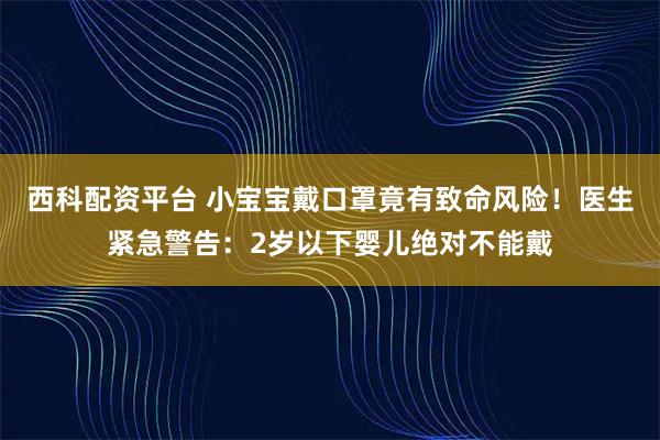 西科配资平台 小宝宝戴口罩竟有致命风险！医生紧急警告：2岁以下婴儿绝对不能戴