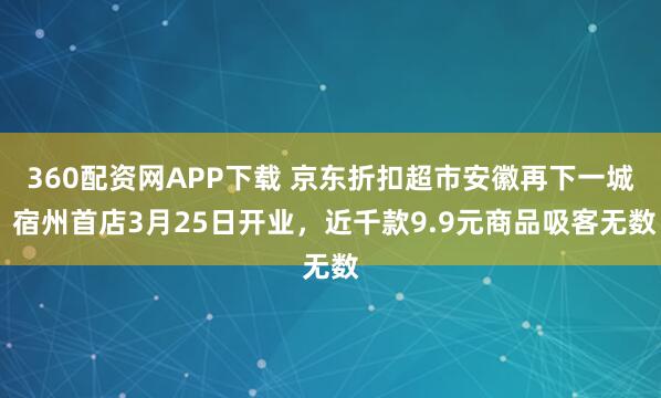 360配资网APP下载 京东折扣超市安徽再下一城 宿州首店3月25日开业，近千款9.9元商品吸客无数