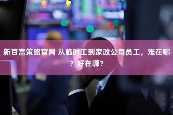 新百富策略官网 从临时工到家政公司员工，难在哪？好在哪？