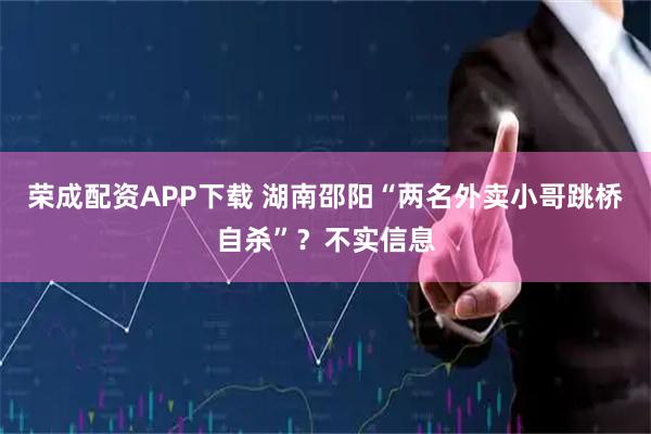 荣成配资APP下载 湖南邵阳“两名外卖小哥跳桥自杀”？不实信息