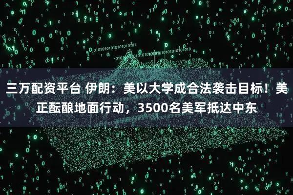 三万配资平台 伊朗：美以大学成合法袭击目标！美正酝酿地面行动，3500名美军抵达中东