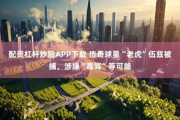 配资杠杆炒股APP下载 传奇球星“老虎”伍兹被捕，涉嫌“毒驾”等可能