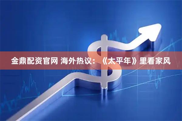 金鼎配资官网 海外热议：《太平年》里看家风