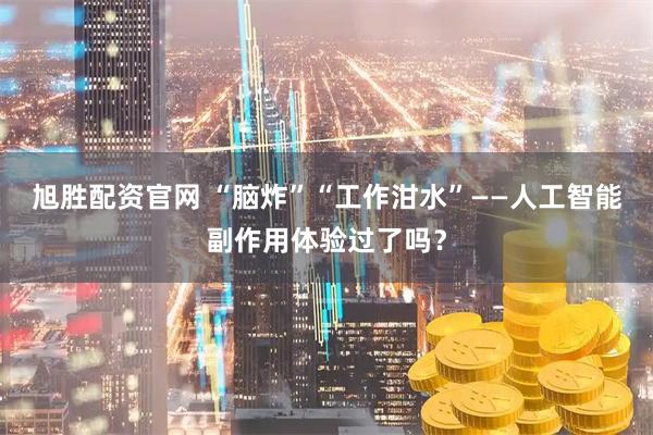 旭胜配资官网 “脑炸”“工作泔水”——人工智能副作用体验过了吗？