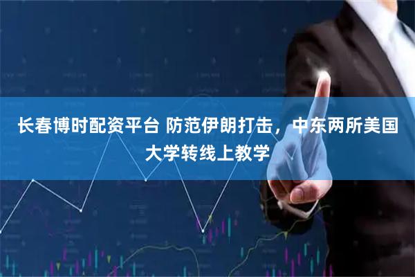 长春博时配资平台 防范伊朗打击，中东两所美国大学转线上教学