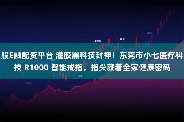 股E融配资平台 灌胶黑科技封神！东莞市小七医疗科技 R1000 智能戒指，指尖藏着全家健康密码