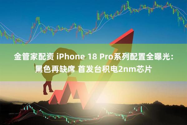 金管家配资 iPhone 18 Pro系列配置全曝光：黑色再缺席 首发台积电2nm芯片