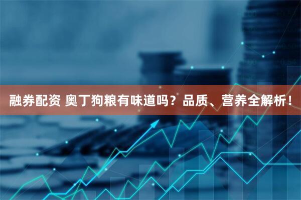 融券配资 奥丁狗粮有味道吗？品质、营养全解析！