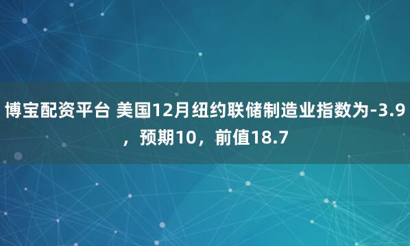 博宝配资平台 美国12月纽约联储制造业指数为-3.9，预期10，前值18.7