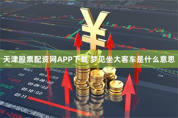 天津股票配资网APP下载 梦见坐大客车是什么意思
