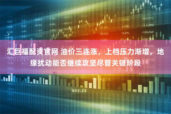 汇巨福配资官网 油价三连涨，上档压力渐增，地缘扰动能否继续攻坚尽管关键阶段