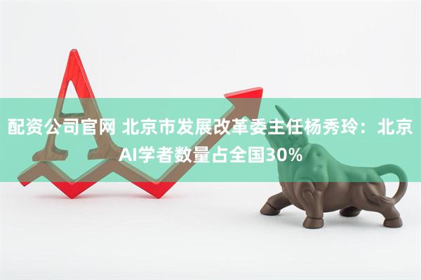 配资公司官网 北京市发展改革委主任杨秀玲：北京AI学者数量占全国30%