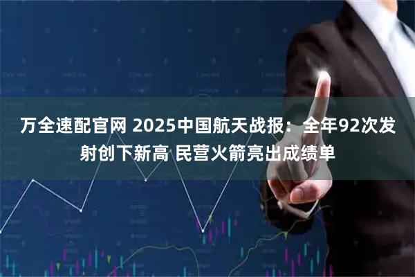 万全速配官网 2025中国航天战报：全年92次发射创下新高 民营火箭亮出成绩单