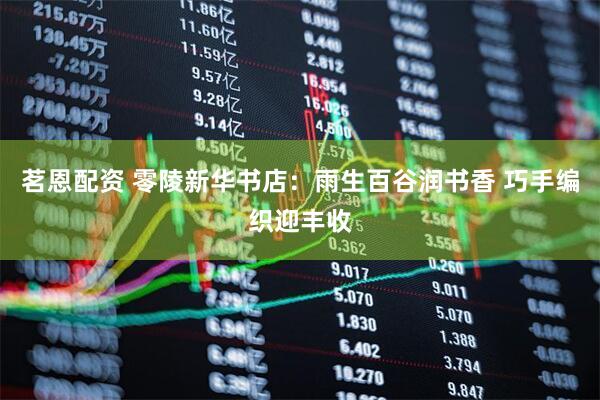 茗恩配资 零陵新华书店：雨生百谷润书香 巧手编织迎丰收