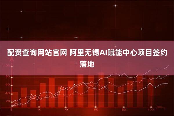 配资查询网站官网 阿里无锡AI赋能中心项目签约落地