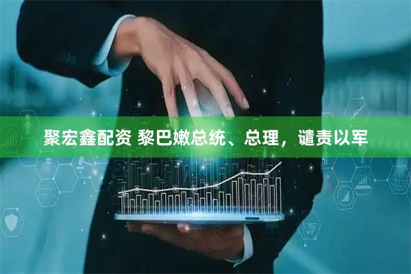 聚宏鑫配资 黎巴嫩总统、总理，谴责以军