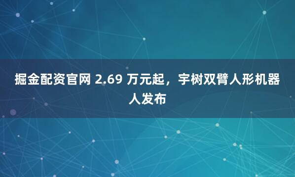 掘金配资官网 2.69 万元起，宇树双臂人形机器人发布