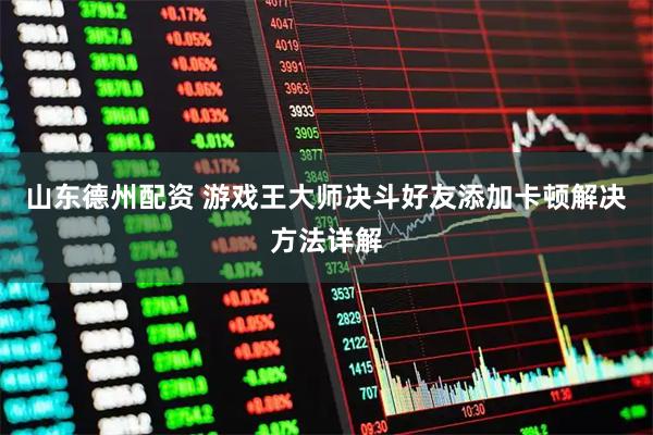 山东德州配资 游戏王大师决斗好友添加卡顿解决方法详解