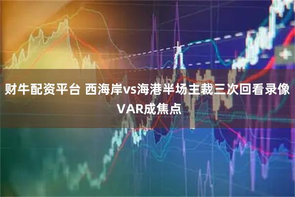 财牛配资平台 西海岸vs海港半场主裁三次回看录像 VAR成焦点