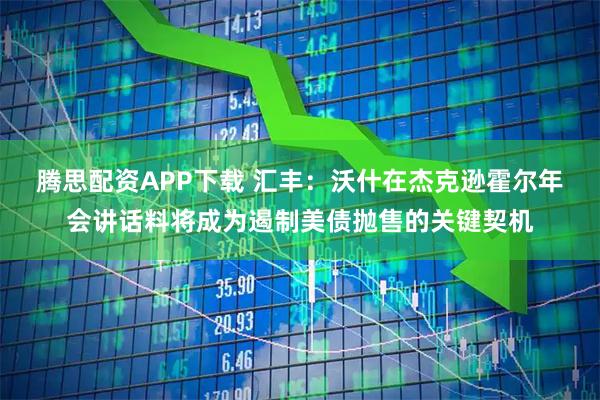 腾思配资APP下载 汇丰：沃什在杰克逊霍尔年会讲话料将成为遏制美债抛售的关键契机